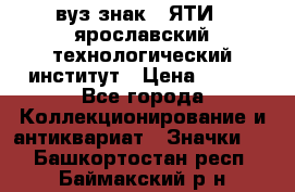 1.1) вуз знак : ЯТИ - ярославский технологический институт › Цена ­ 389 - Все города Коллекционирование и антиквариат » Значки   . Башкортостан респ.,Баймакский р-н